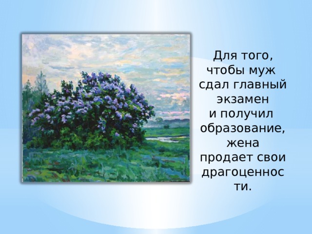 Для того, чтобы муж сдал главный экзамен  и получил образование, жена продает свои  драгоценности. 
