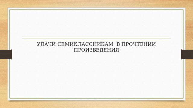 УДАЧИ СЕМИКЛАССНИКАМ В ПРОЧТЕНИИ ПРОИЗВЕДЕНИЯ 