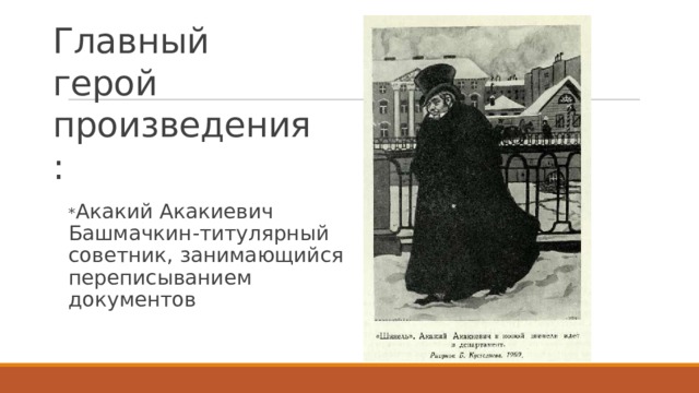 Главный герой  произведения: * Акакий Акакиевич Башмачкин-титулярный советник, занимающийся переписыванием документов 