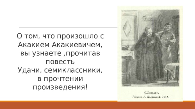 О том, что произошло с Акакием Акакиевичем, вы узнаете ,прочитав повесть  Удачи, семиклассники, в прочтении произведения! 