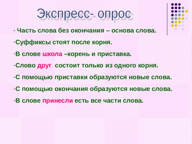  Часть слова без окончания  – основа слова. Суффиксы стоят после корня. В слове школа –корень и приставка. Слово друг состоит только из одного корня. С помощью приставки образуются новые слова. С помощью окончания образуются новые слова. В слове принесли есть все части слова.     
