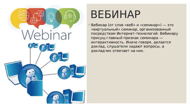 ВЕБИНАР Вебинар (от слов «веб» и «семинар») — это «виртуальный» семинар, организованный посредством Интернет-технологий. Вебинару присущ главный признак семинара — интерактивность. Иначе говоря, делается доклад, слушатели задают вопросы, а докладчик отвечает на них. 