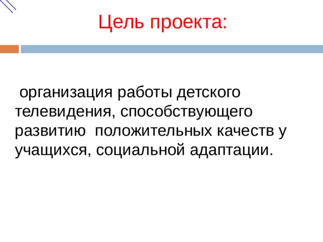 Цель проекта:   организация работы детского телевидения, способствующего развитию положительных качеств у учащихся, социальной адаптации.