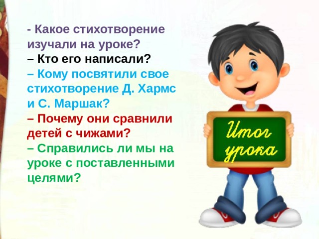- Какое стихотворение изучали на уроке? – Кто его написали? – Кому посвятили свое стихотворение Д. Хармс и С. Маршак? – Почему они сравнили детей с чижами? – Справились ли мы на уроке с поставленными целями? 