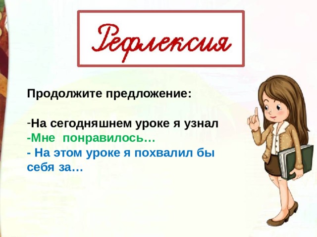 Продолжите предложение:  На сегодняшнем уроке я узнал -Мне понравилось… - На этом уроке я похвалил бы себя за… 