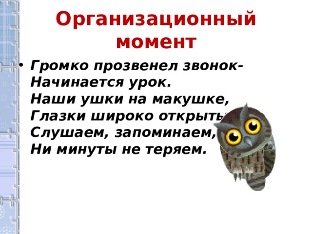 Организационный момент Громко прозвенел звонок-  Начинается урок.  Наши ушки на макушке,  Глазки широко открыты,  Слушаем, запоминаем,  Ни минуты не теряем.  