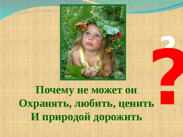 ? ? Почему не может он Охранять, любить, ценить И природой дорожить 