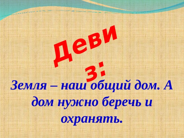 Девиз: Земля – наш общий дом. А дом нужно беречь и охранять. 