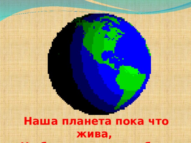 Наша планета пока что жива, Но без защиты погибнет она! 