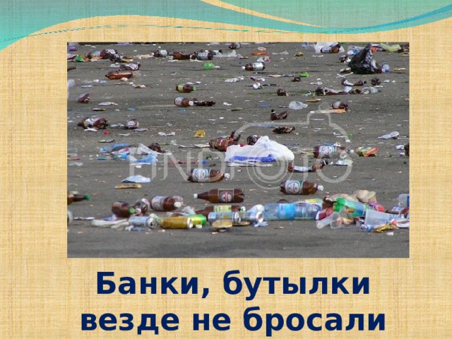 Банки, бутылки везде не бросали 