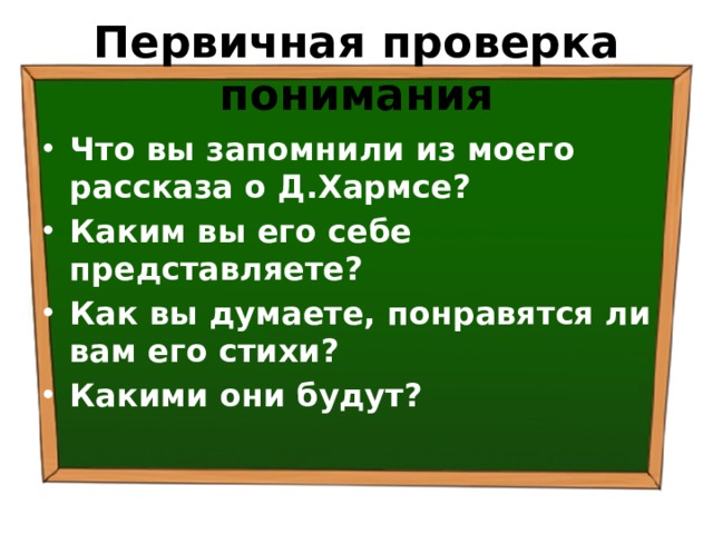 Первичная проверка понимания Что вы запомнили из моего рассказа о Д.Хармсе? Каким вы его себе представляете? Как вы думаете, понравятся ли вам его стихи? Какими они будут? 