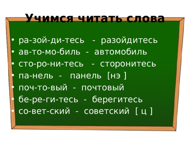 Учимся читать слова ра-зой-ди-тесь - разойдитесь ав-то-мо-биль - автомобиль сто-ро-ни-тесь - сторонитесь па-нель - панель [нэ ] поч-то-вый - почтовый бе-ре-ги-тесь - берегитесь со-вет-ский - советский [ ц ] 