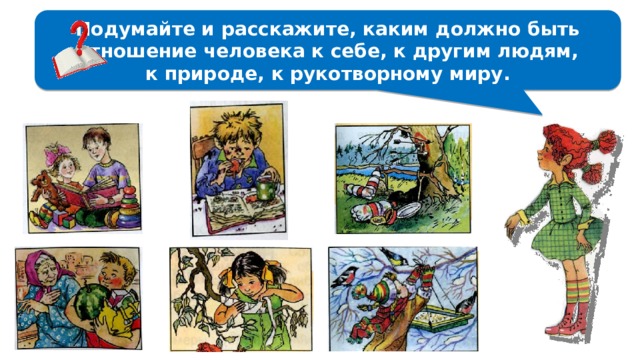Подумайте и расскажите, каким должно быть  отношение человека к себе, к другим людям, к природе, к рукотворному миру. 