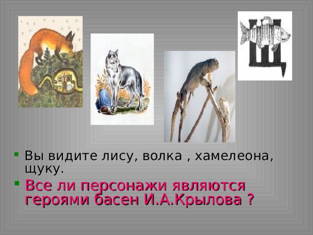 Вы видите лису, волка , хамелеона, щуку. Все ли персонажи являются героями басен И.А.Крылова ?   