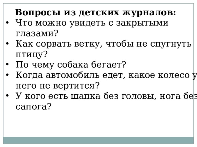 Вопросы из детских журналов: Что можно увидеть с закрытыми глазами? Как сорвать ветку, чтобы не спугнуть птицу? По чему собака бегает? Когда автомобиль едет, какое колесо у него не вертится? У кого есть шапка без головы, нога без сапога? 