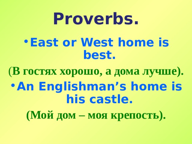 Proverbs. East or West home is best. ( В гостях хорошо, а дома лучше ) . An Englishman’s home is his castle. (Мой дом – моя крепость). 
