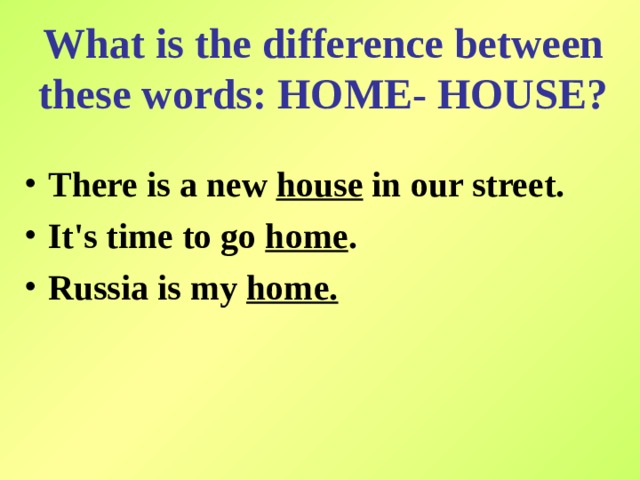 What is the difference between these words: HOME- HOUSE? There is a new house in our street. It's time to go home . Russia is my home.  