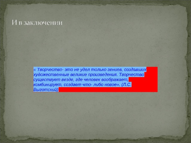 « Творчество- это не удел только гениев, создавших художественные великие произведения. Творчество существует везде, где человек воображает, комбинирует, создает что- либо новое». « Творчество- это не удел только гениев, создавших художественные великие произведения. Творчество существует везде, где человек воображает, комбинирует, создает что- либо новое».     (Л.С. Выготский) (Л.С. Выготский) 