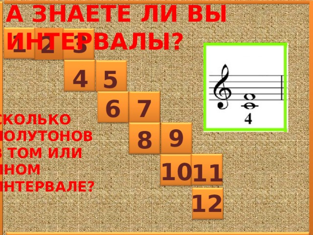 А ЗНАЕТЕ ЛИ ВЫ ИНТЕРВАЛЫ?  1 3 2 4 5 6 7 СКОЛЬКО ПОЛУТОНОВ В ТОМ ИЛИ ИНОМ ИНТЕРВАЛЕ?  9 8 10 11 12 