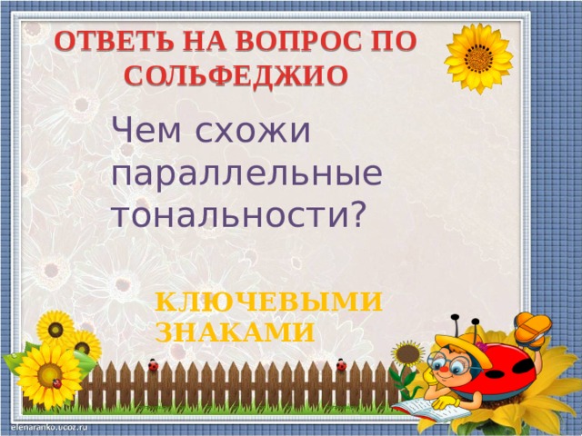 ОТВЕТЬ НА ВОПРОС ПО СОЛЬФЕДЖИО Чем схожи параллельные тональности? КЛЮЧЕВЫМИ ЗНАКАМИ  