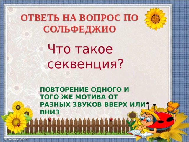 ОТВЕТЬ НА ВОПРОС ПО СОЛЬФЕДЖИО Что такое секвенция? ПОВТОРЕНИЕ ОДНОГО И ТОГО ЖЕ МОТИВА ОТ РАЗНЫХ ЗВУКОВ ВВЕРХ ИЛИ ВНИЗ  