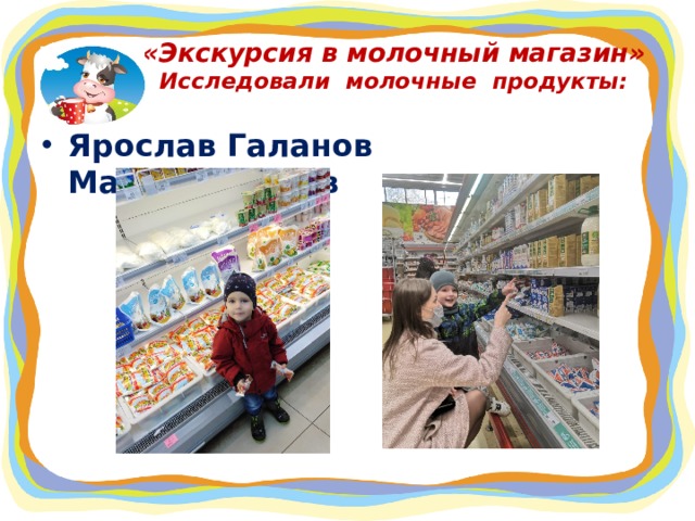 «Экскурсия в молочный магазин»  Исследовали молочные продукты: Ярослав Галанов Макар Суханов 