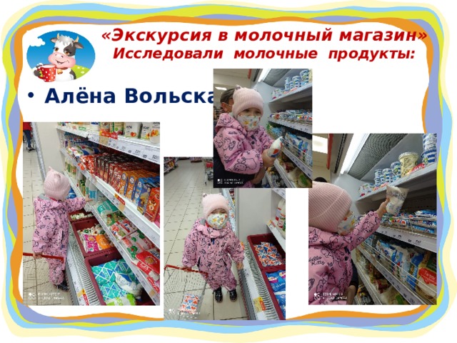 «Экскурсия в молочный магазин»  Исследовали молочные продукты: Алёна Вольская  