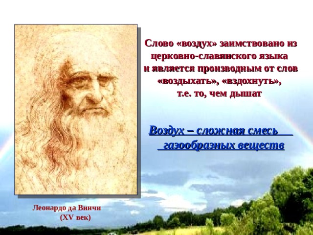 Слово «воздух» заимствовано из церковно-славянского языка и является производным от слов «воздыхать», «вздохнуть», т.е. то, чем дышат  Воздух – сложная смесь газообразных веществ Леонардо да Винчи  ( XV век)   