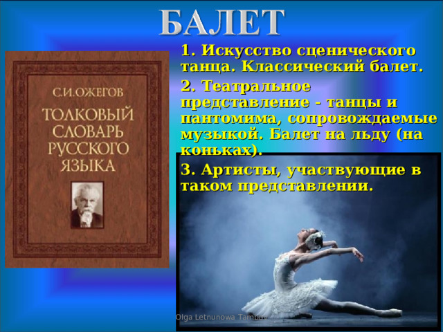 1. Искусство сценического танца. Классический балет. 2. Театральное представление - танцы и пантомима, сопровождаемые музыкой. Балет на льду (на коньках). 3. Артисты, участвующие в таком представлении.  Olga Letnunowa Tambov 