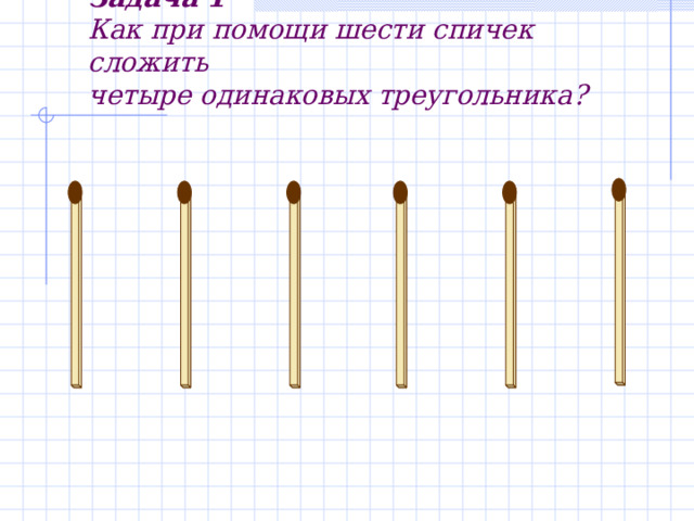 Задача 1   Как при помощи шести спичек сложить  четыре одинаковых треугольника? 