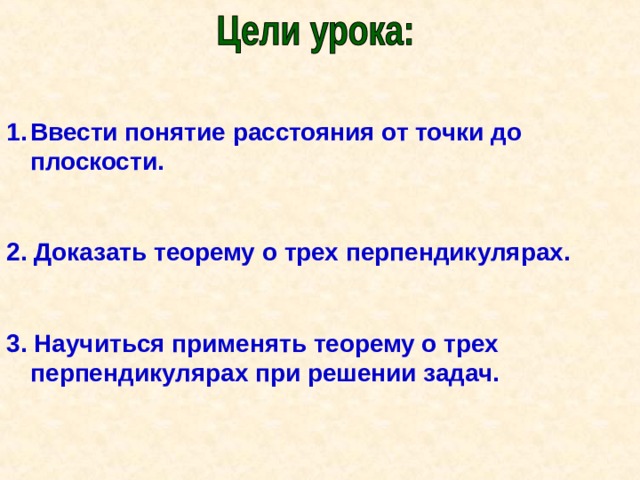 Ввести понятие расстояния от точки до плоскости.  2. Доказать теорему о трех перпендикулярах.  3. Научиться применять теорему о трех перпендикулярах при решении задач. 
