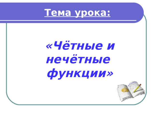 Тема  урока: «Чётные и нечётные  функции» 
