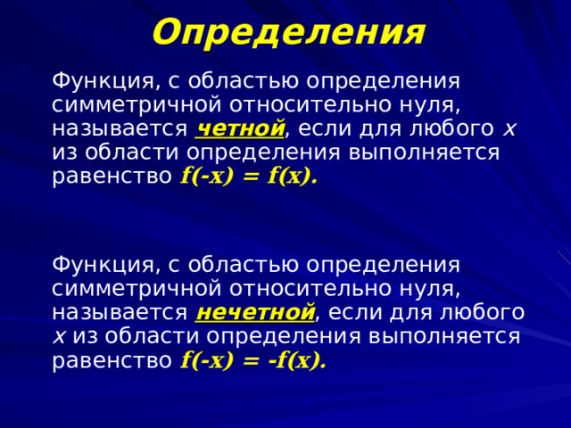 Определения  Функция, с областью определения симметричной относительно нуля, называется четной , если для любого х из области определения выполняется равенство f(-x) = f(x) .    Функция, с областью определения симметричной относительно нуля, называется нечетной , если для любого х из области определения выполняется равенство f(-x) = - f(x) .  