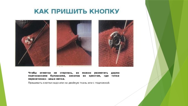 Чтобы отметки не стерлись, их можно разметить двумя портновскими булавками, заколов их крестом, где точка пересечения - ваша метка. Пришивать кнопки надо или на двойную ткань или с подложкой. 