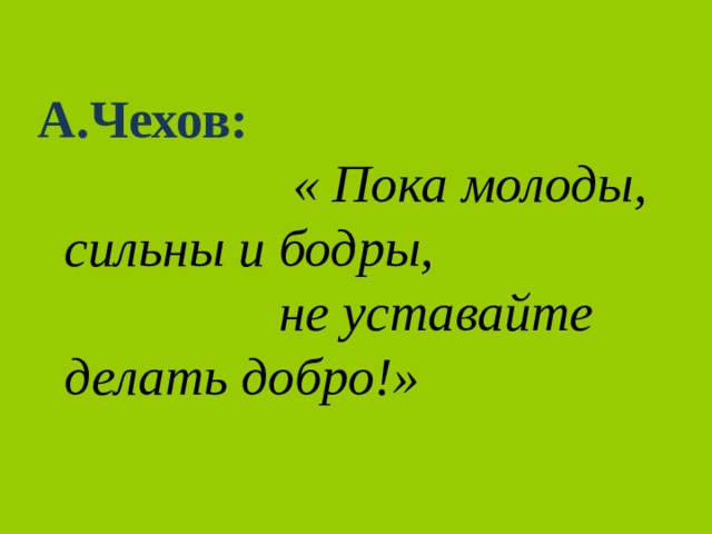 А.Чехов:   « Пока молоды,  сильны и бодры,  не уставайте  делать добро!» 