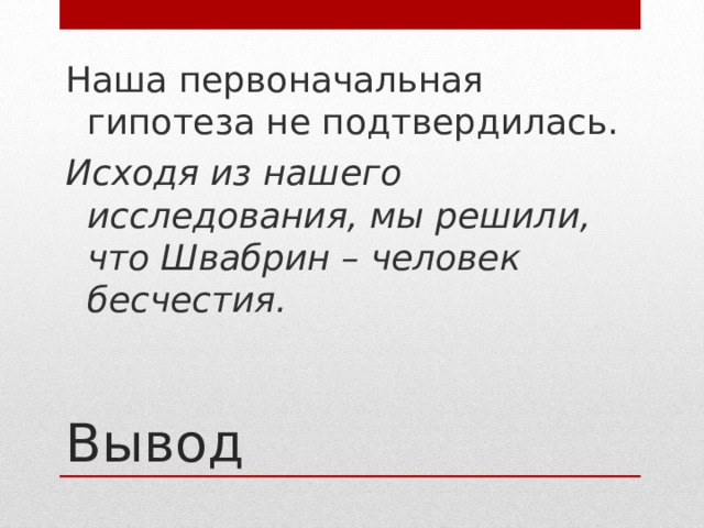Наша первоначальная гипотеза не подтвердилась. Исходя из нашего исследования, мы решили, что Швабрин – человек бесчестия.  Вывод