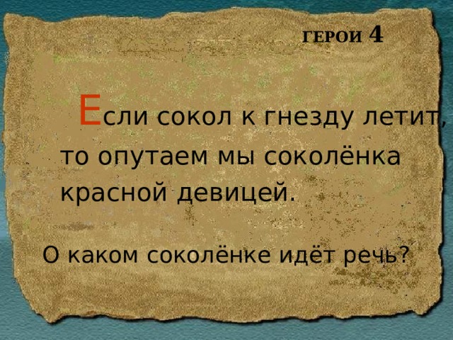 ГЕРОИ 4 Е сли сокол к гнезду летит, то опутаем мы соколёнка красной девицей. О каком соколёнке идёт речь? 