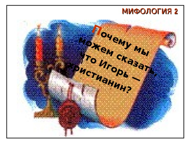  П очему мы можем сказать,  что Игорь — христианин?  МИФОЛОГИЯ 2 