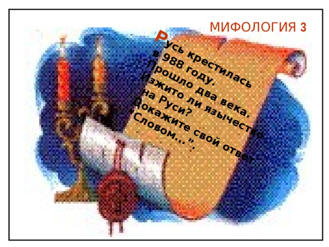  Р усь крестилась  в 988 году.   Прошло два века.  Изжито ли язычество  на Руси?  Докажите свой ответ  “ Словом...”.  МИФОЛОГИЯ 3 