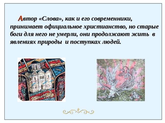  А втор «Слова», как и его современники, принимает официальное христианство, но старые боги для него не умерли, они продолжают жить в явлениях природы и поступках людей.  