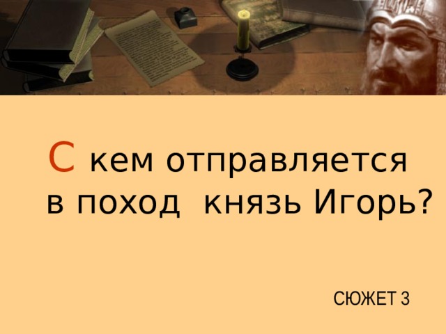  С  кем отправляется  в поход князь Игорь? СЮЖЕТ 3 