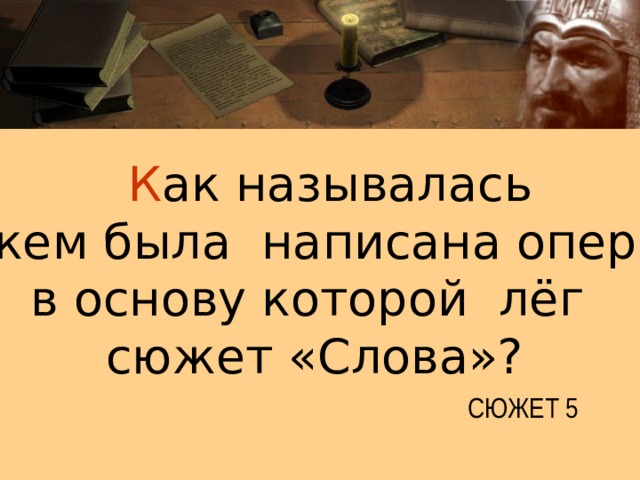 К ак  называлась и кем была написана опера, в основу которой лёг сюжет «Слова»? СЮЖЕТ 5 