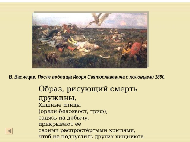 В. Васнецов . После побоища Игоря Святославовича с половцами 1880 .  Образ, рисующий смерть дружины. Хищные птицы (орлан-белохвост, гриф), садясь на добычу, прикрывают её своими распростёртыми крылами, чтоб не подпустить других хищников. 
