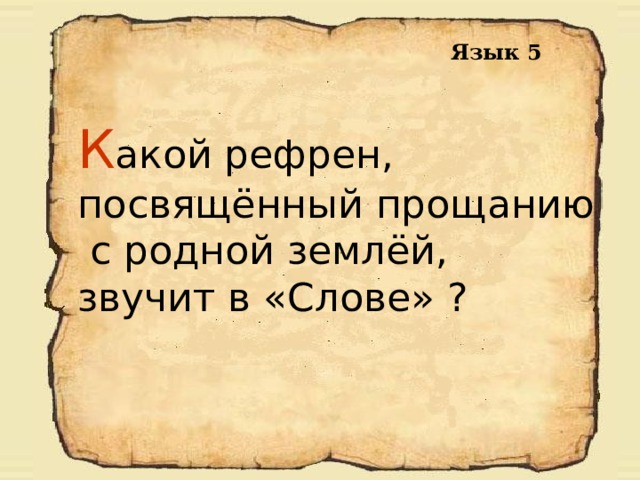 Язык 5 К акой рефрен, посвящённый прощанию  с родной землёй, звучит в «Слове» ? 
