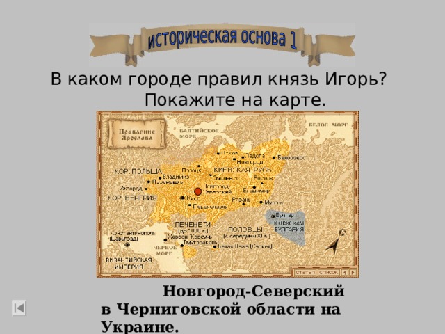В каком городе правил князь Игорь?   Покажите на карте.  Новгород-Северский в Черниговской области на Украине. 