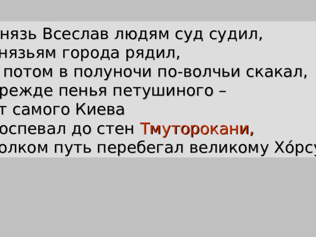 Князь Всеслав людям суд судил, князьям города рядил, а потом в полуночи по-волчьи скакал, прежде пенья петушиного – от самого Киева поспевал до стен Тмуторокани, волком путь перебегал великому Хόрсу . 