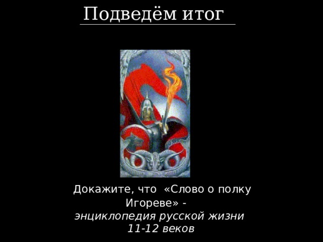 Подведём итог  Докажите, что «Слово о полку Игореве» -  энциклопедия русской жизни  11-12 веков 