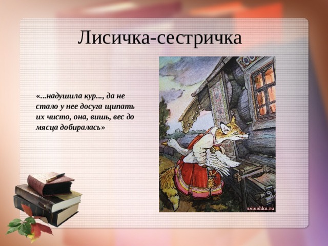 Лисичка-сестричка «... надушила кур..., да не стало у нее досуга щипать их чисто, она, вишь, вес до мясца добиралась »