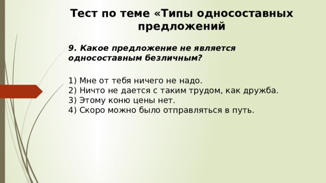 Тест по теме «Типы односоставных предложений 9. Какое предложение не является односоставным безличным?  1) Мне от тебя ничего не надо.  2) Ничто не дается с таким трудом, как дружба.  3) Этому коню цены нет.  4) Скоро можно было отправляться в путь. 