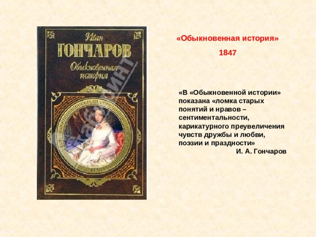 «Обыкновенная история» 1847 «В «Обыкновенной истории» показана «ломка старых понятий и нравов – сентиментальности, карикатурного преувеличения чувств дружбы и любви, поэзии и праздности» И. А. Гончаров